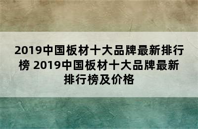 2019中国板材十大品牌最新排行榜 2019中国板材十大品牌最新排行榜及价格